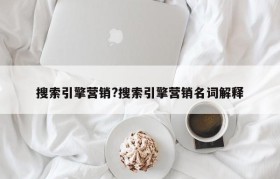 搜索引擎营销?搜索引擎营销名词解释