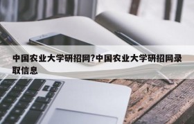 中国农业大学研招网?中国农业大学研招网录取信息