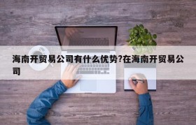 海南开贸易公司有什么优势?在海南开贸易公司