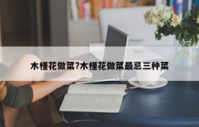 木槿花做菜?木槿花做菜最忌三种菜